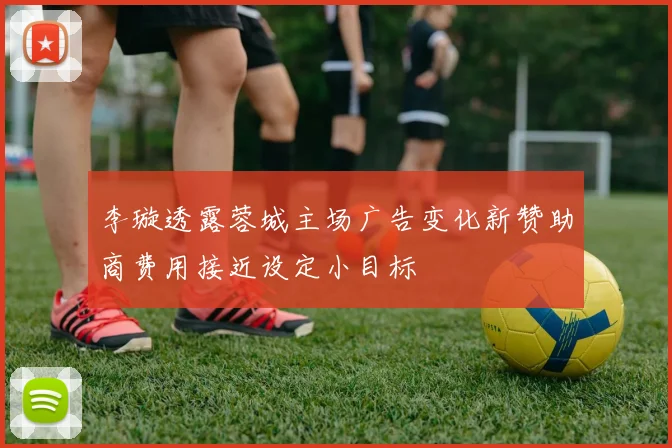 李璇透露蓉城主场广告变化新赞助商费用接近设定小目标