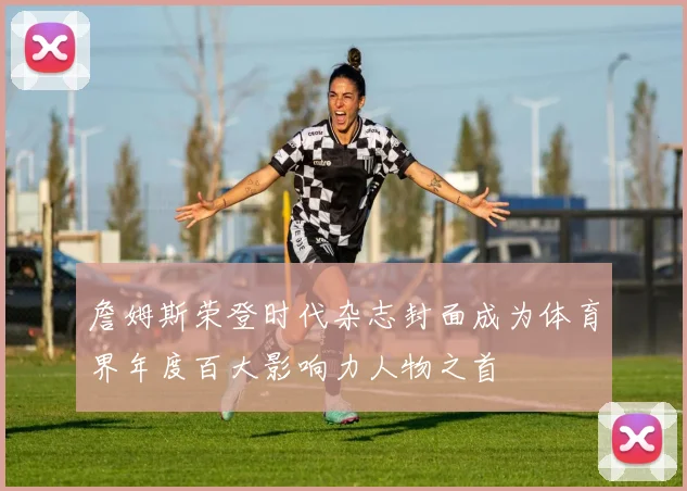 詹姆斯荣登时代杂志封面成为体育界年度百大影响力人物之首