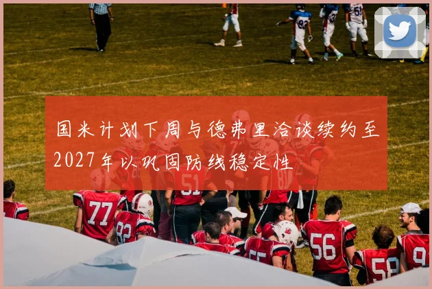 国米计划下周与德弗里洽谈续约至2027年以巩固防线稳定性