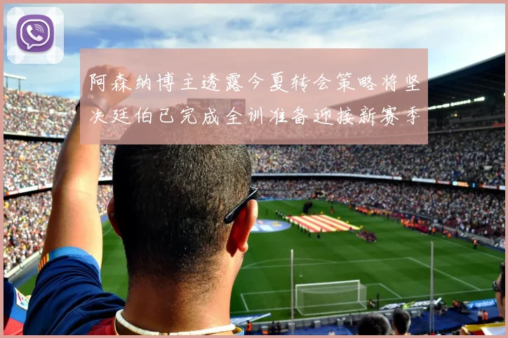 阿森纳博主透露今夏转会策略将坚决廷伯已完成全训准备迎接新赛季