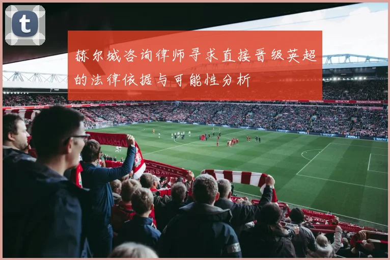 赫尔城咨询律师寻求直接晋级英超的法律依据与可能性分析