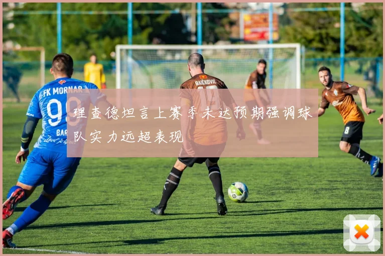 理查德坦言上赛季未达预期强调球队实力远超表现