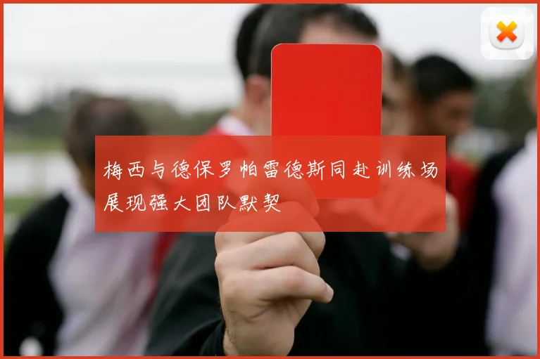 梅西与德保罗帕雷德斯同赴训练场展现强大团队默契