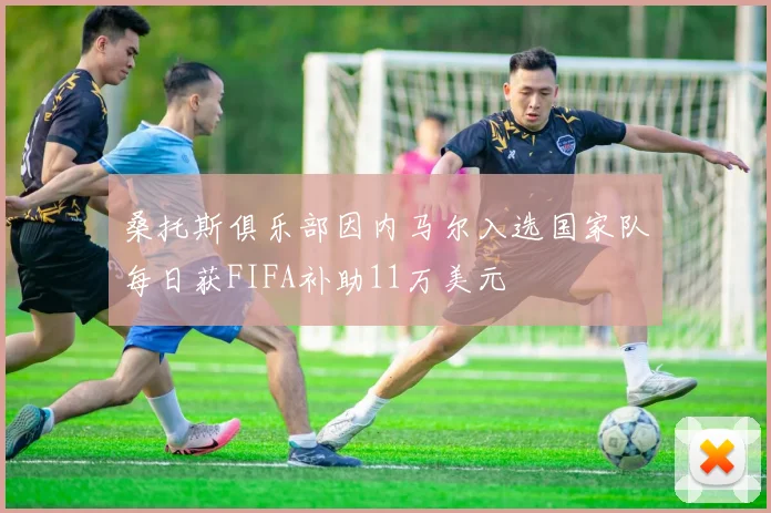 桑托斯俱乐部因内马尔入选国家队每日获FIFA补助11万美元