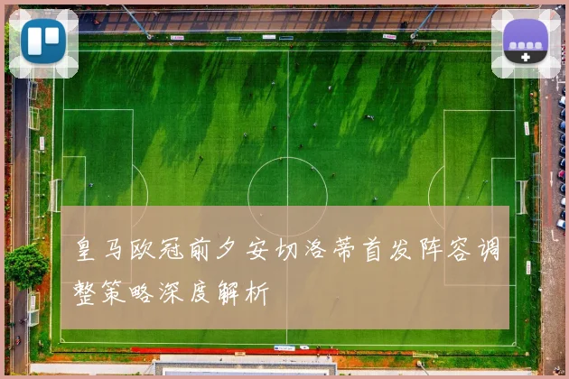 皇马欧冠前夕安切洛蒂首发阵容调整策略深度解析
