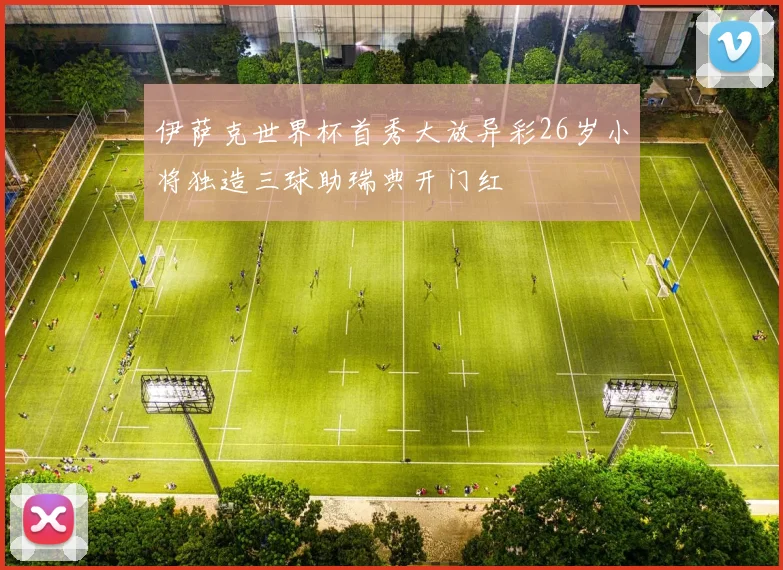 伊萨克世界杯首秀大放异彩26岁小将独造三球助瑞典开门红