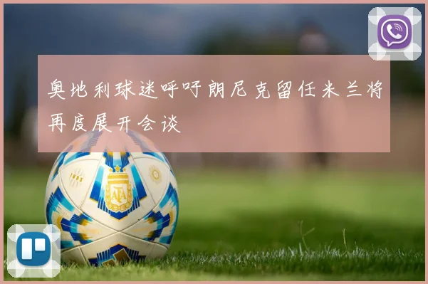奥地利球迷呼吁朗尼克留任米兰将再度展开会谈