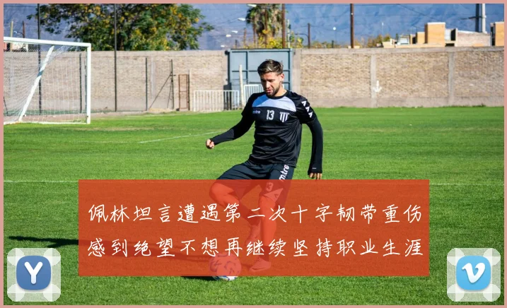 佩林坦言遭遇第二次十字韧带重伤感到绝望不想再继续坚持职业生涯