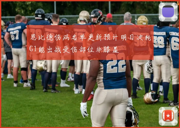 恩比德伤病名单更新预计明日次轮G1能出战受伤部位非膝盖