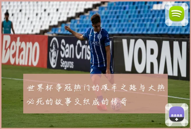 世界杯争冠热门的艰辛之路与大热必死的故事交织成的传奇
