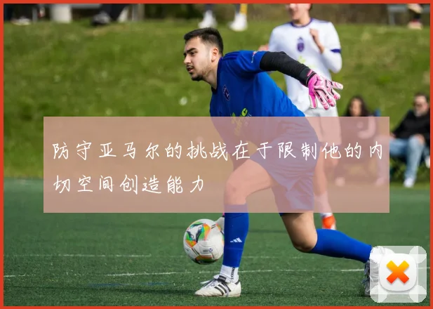 防守亚马尔的挑战在于限制他的内切空间创造能力