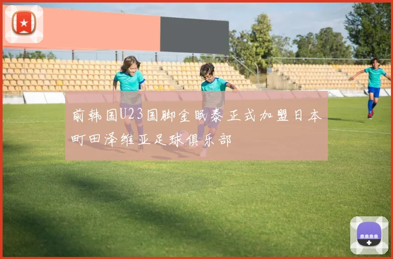 前韩国U23国脚金眠泰正式加盟日本町田泽维亚足球俱乐部