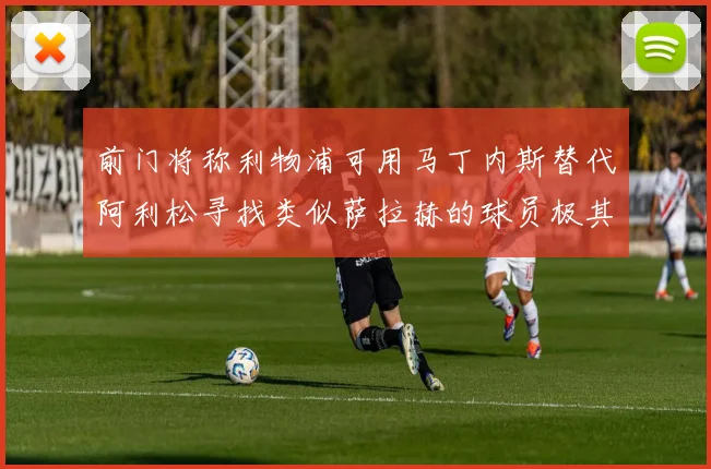 前门将称利物浦可用马丁内斯替代阿利松寻找类似萨拉赫的球员极其困难