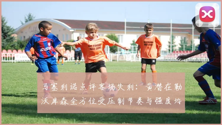 马塞利诺点评客场失利：黄潜在勒沃库森全方位受压制节奏与强度均不敌对手