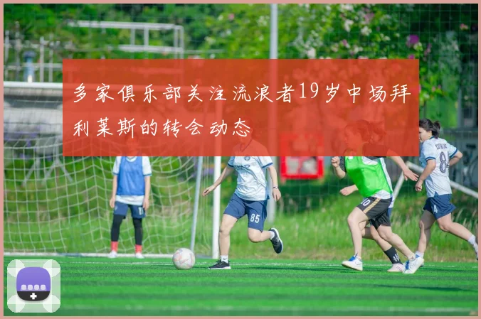 多家俱乐部关注流浪者19岁中场拜利莱斯的转会动态