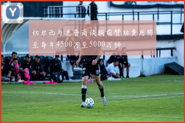 切尔西与惠普商谈胸前赞助费用降至每年4500万至5000万镑