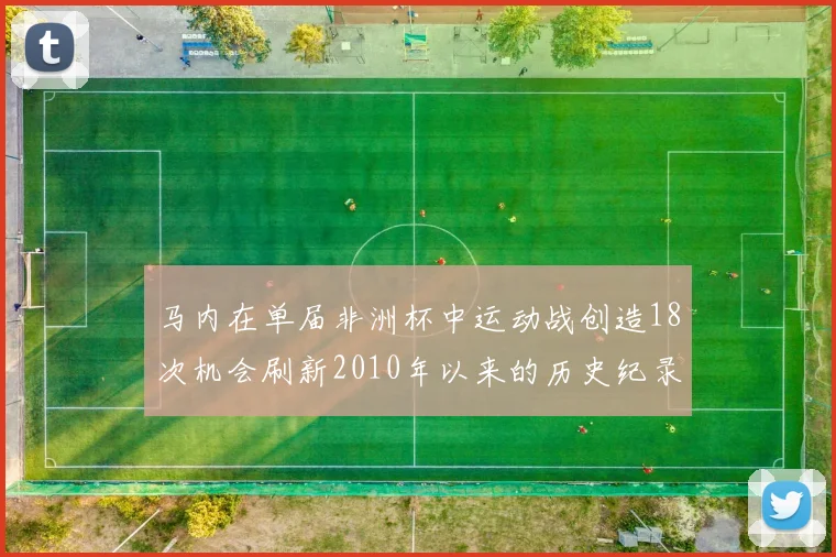马内在单届非洲杯中运动战创造18次机会刷新2010年以来的历史纪录