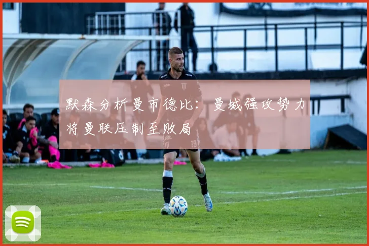 默森分析曼市德比：曼城强攻势力将曼联压制至败局