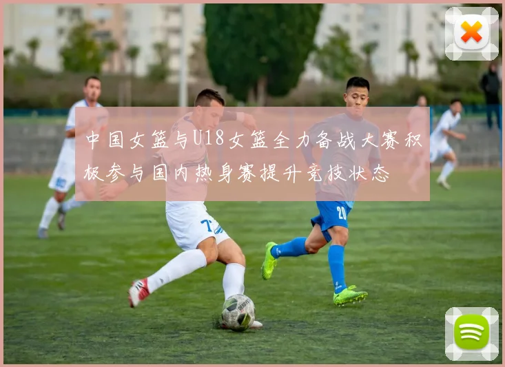 中国女篮与U18女篮全力备战大赛积极参与国内热身赛提升竞技状态