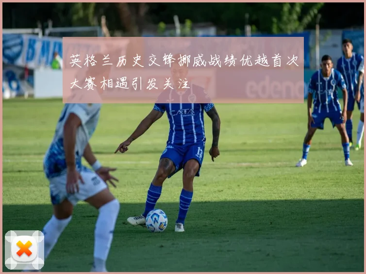 英格兰历史交锋挪威战绩优越首次大赛相遇引发关注