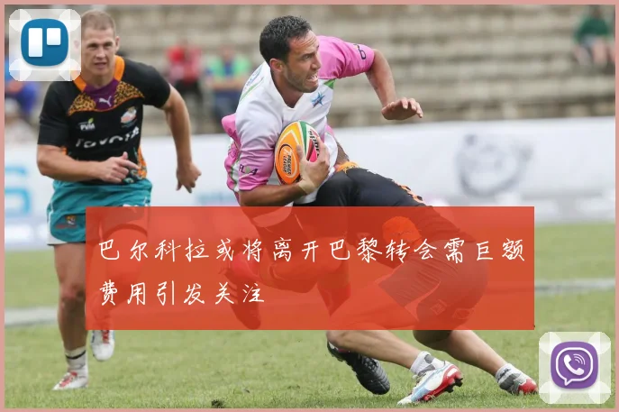 巴尔科拉或将离开巴黎转会需巨额费用引发关注