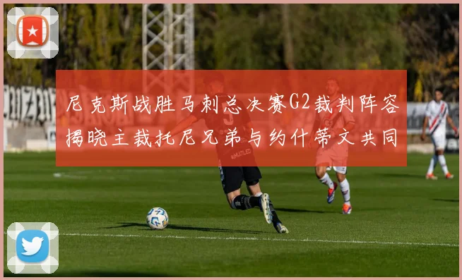 尼克斯战胜马刺总决赛G2裁判阵容揭晓主裁托尼兄弟与约什蒂文共同执法