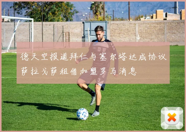 德天空报道拜仁与塞尔塔达成协议萨拉戈萨租借加盟罗马消息