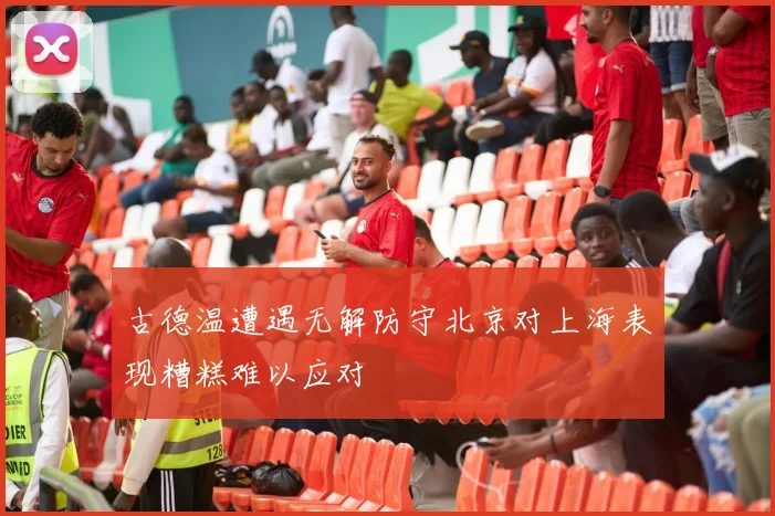 古德温遭遇无解防守北京对上海表现糟糕难以应对