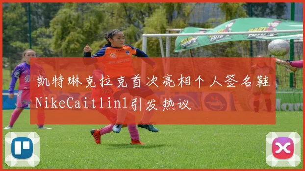 凯特琳克拉克首次亮相个人签名鞋NikeCaitlin1引发热议