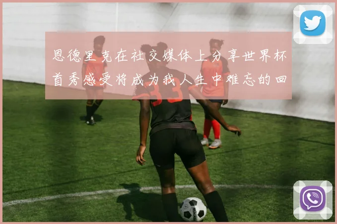 恩德里克在社交媒体上分享世界杯首秀感受将成为我人生中难忘的回忆