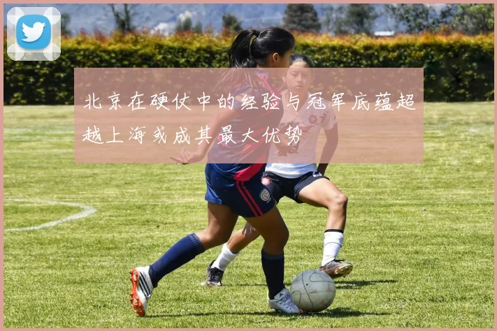 北京在硬仗中的经验与冠军底蕴超越上海或成其最大优势