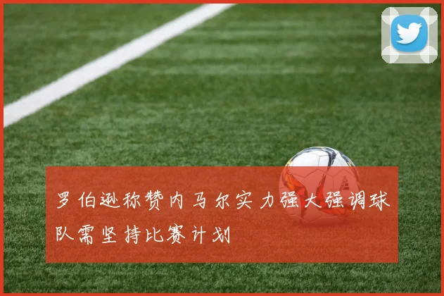 罗伯逊称赞内马尔实力强大强调球队需坚持比赛计划