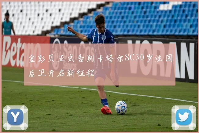 金彭贝正式告别卡塔尔SC30岁法国后卫开启新征程