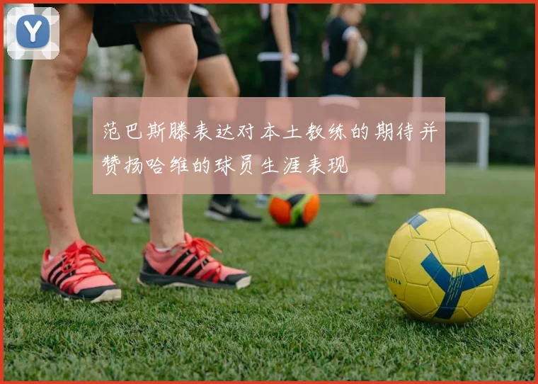 范巴斯滕表达对本土教练的期待并赞扬哈维的球员生涯表现