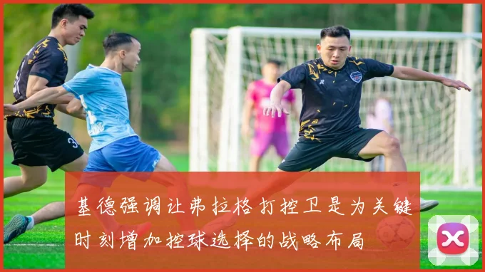 基德强调让弗拉格打控卫是为关键时刻增加控球选择的战略布局