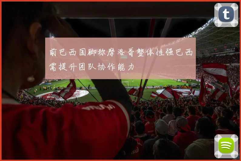 前巴西国脚称摩洛哥整体性强巴西需提升团队协作能力