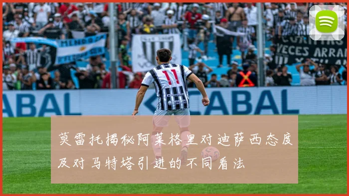 莫雷托揭秘阿莱格里对迪萨西态度及对马特塔引进的不同看法