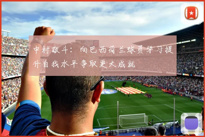 中村敬斗：向巴西荷兰球员学习提升自我水平争取更大成就