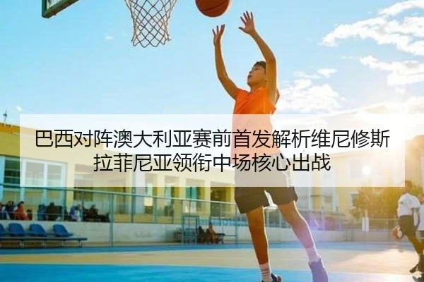 巴西对阵澳大利亚赛前首发解析维尼修斯拉菲尼亚领衔中场核心出战